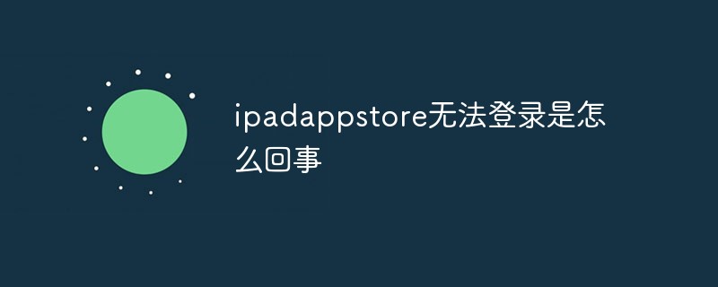 ipadappstore无法登录是怎么回事