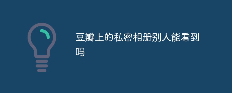 豆瓣上的私密相册别人能看到吗