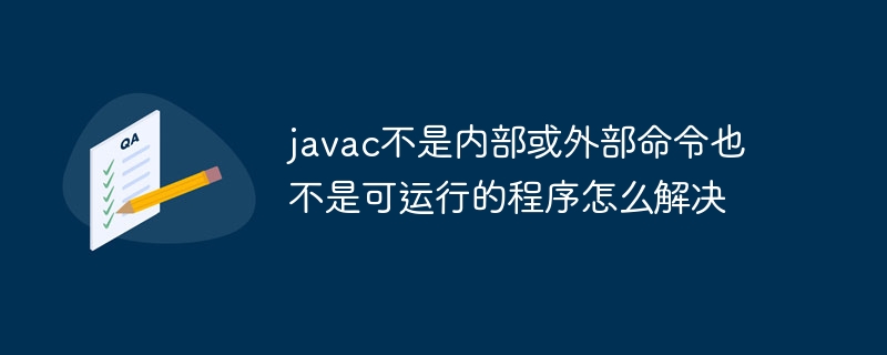 javac不是内部或外部命令也不是可运行的程序怎么解决