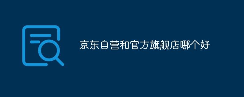 京东自营和官方旗舰店哪个好