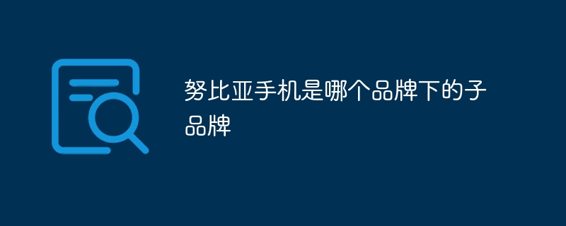 努比亚手机是哪个品牌下的子品牌