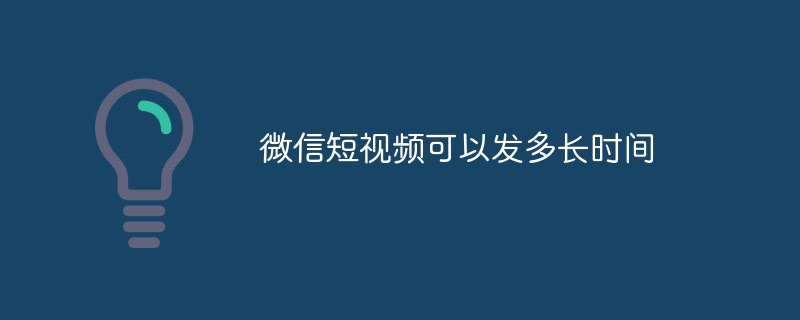 微信短视频可以发多长时间