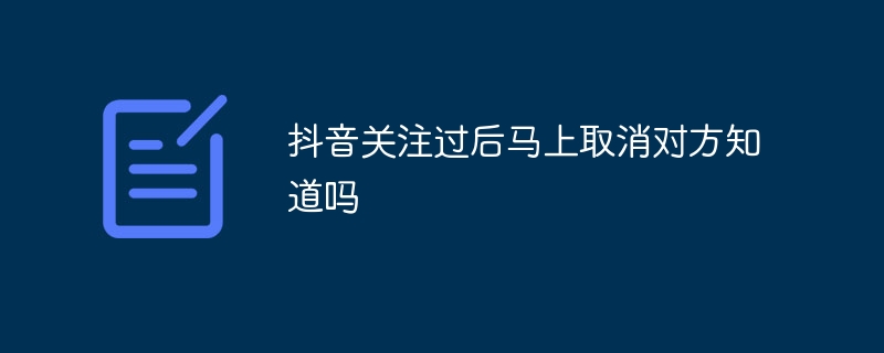 抖音关注过后马上取消对方知道吗