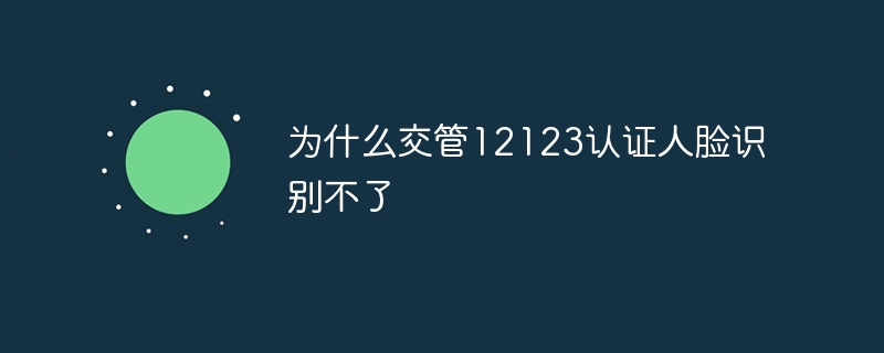 为什么交管12123认证人脸识别不了