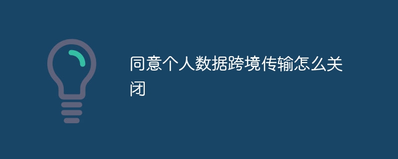 同意个人数据跨境传输怎么关闭
