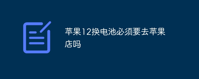苹果12换电池必须要去苹果店吗