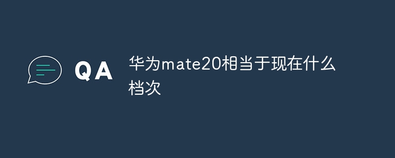 华为mate20相当于现在什么档次