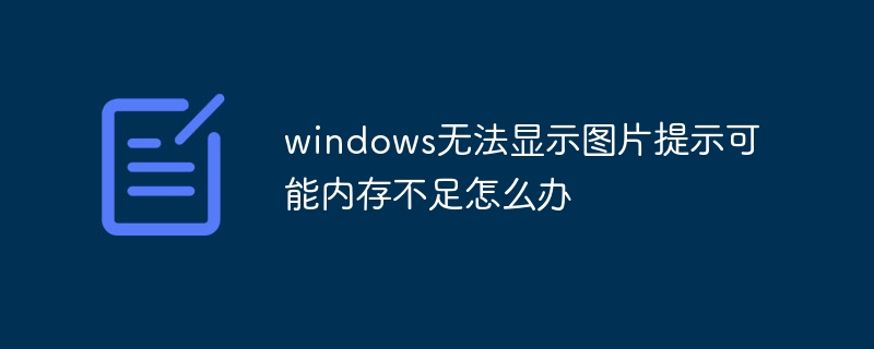 windows无法显示图片提示可能内存不足怎么办