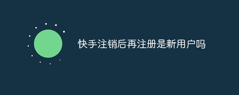 快手注销后再注册是新用户吗