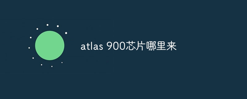atlas 900芯片哪里来