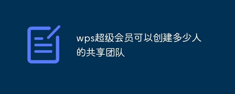 wps超级会员可以创建多少人的共享团队