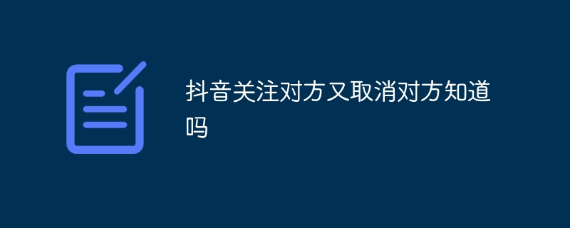 抖音关注对方又取消对方知道吗