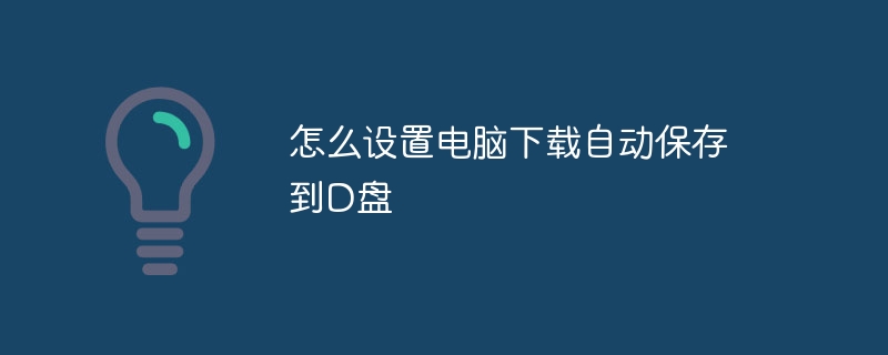 怎么设置电脑下载自动保存到D盘