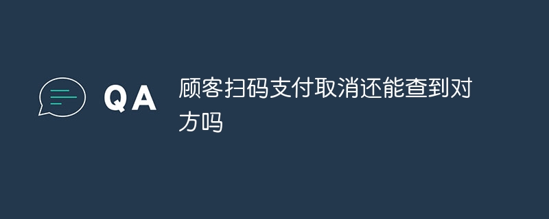 顾客扫码支付取消还能查到对方吗
