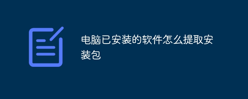 电脑已安装的软件怎么提取安装包