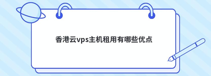 香港云vps主机租用有哪些优点 香港云vps主机租用有哪些优点