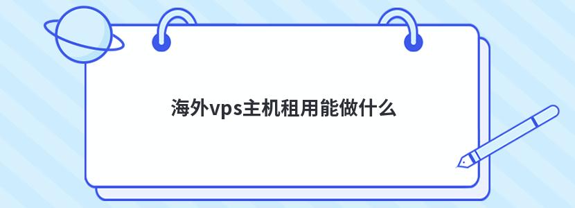 海外vps主机租用能做什么 海外vps主机租用能做什么