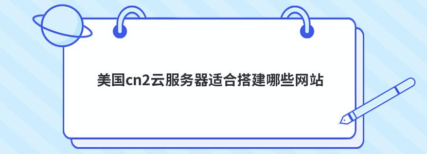 美国cn2云服务器适合搭建哪些网站 美国cn2云服务器适合搭建哪些网站