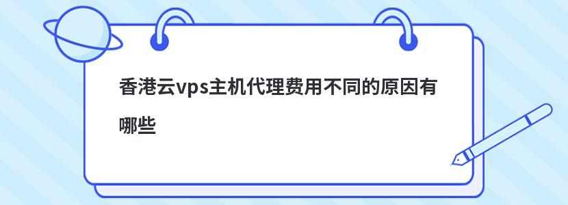 香港云vps主机代理费用不同的原因有哪些 香港云vps主机代理费用不同的原因有哪些