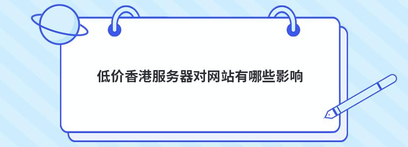 低价香港服务器对网站有哪些影响 低价香港服务器对网站有哪些影响