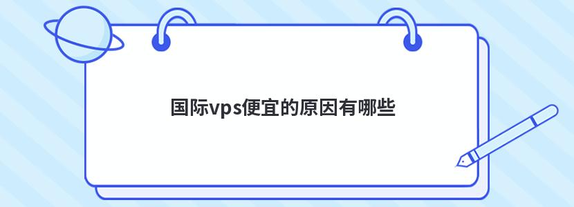 国际vps便宜的原因有哪些 国际vps便宜的原因有哪些