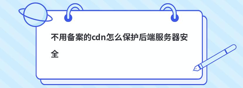 不用备案的cdn怎么保护后端服务器安全 不用备案的cdn怎么保护后端服务器安全