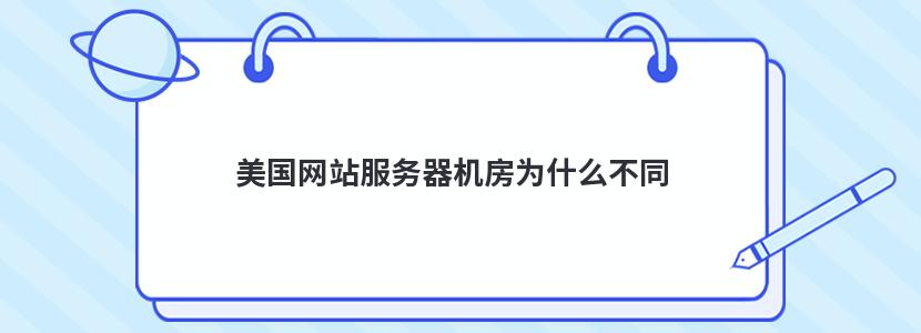 美国网站服务器机房为什么不同 美国网站服务器机房为什么不同