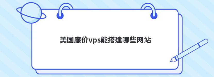 美国廉价vps能搭建哪些网站 美国廉价vps能搭建哪些网站
