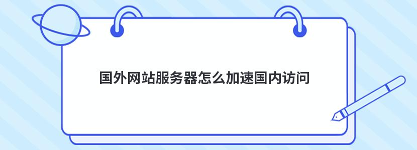 国外网站服务器怎么加速国内访问 国外网站服务器怎么加速国内访问
