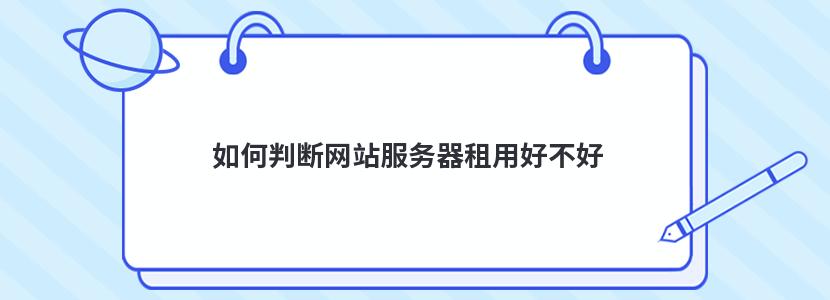 如何判断网站服务器租用好不好 如何判断网站服务器租用好不好