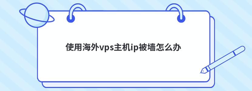 使用海外vps主机ip被墙怎么办 使用海外vps主机ip被墙怎么办