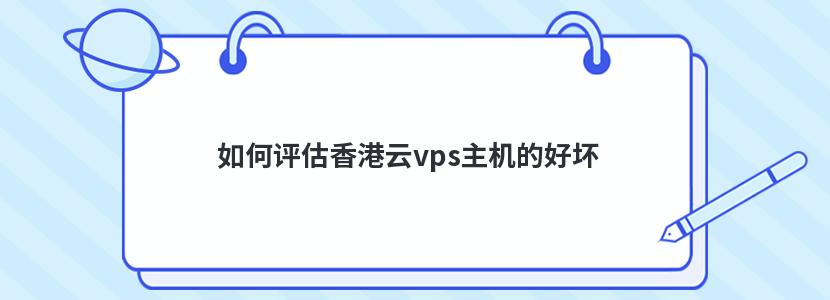 如何评估香港云vps主机的好坏 如何评估香港云vps主机的好坏