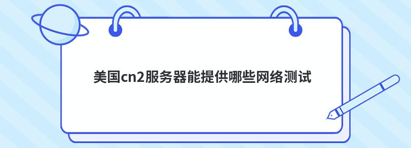 美国cn2服务器能提供哪些网络测试 美国cn2服务器能提供哪些网络测试