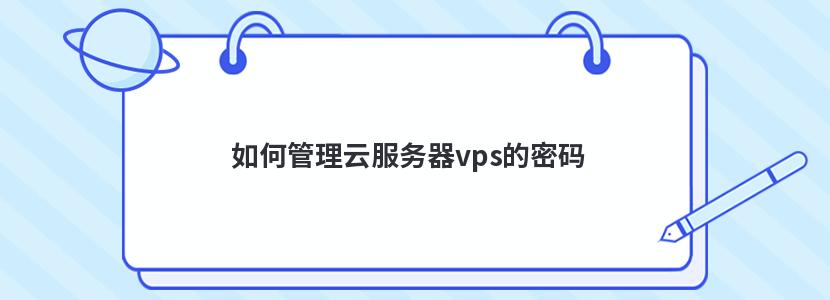 如何管理云服务器vps的密码 如何管理云服务器vps的密码