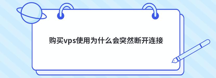 购买vps使用为什么会突然断开连接 购买vps使用为什么会突然断开连接