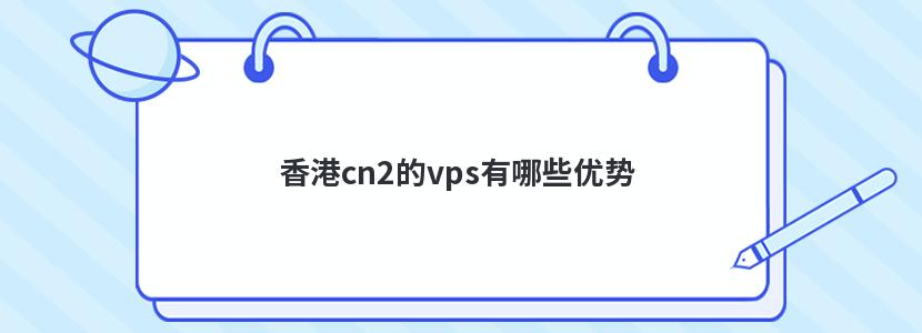 香港cn2的vps有哪些优势 香港cn2的vps有哪些优势