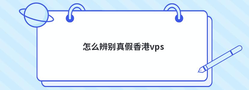 怎么辨别真假香港vps 怎么辨别真假香港vps