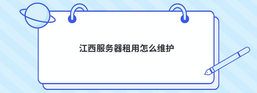 江西服务器租用怎么维护 江西服务器租用怎么维护