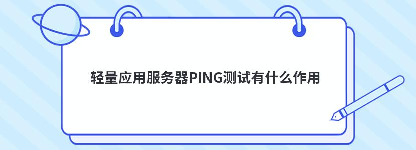 轻量应用服务器PING测试有什么作用 轻量应用服务器PING测试有什么作用