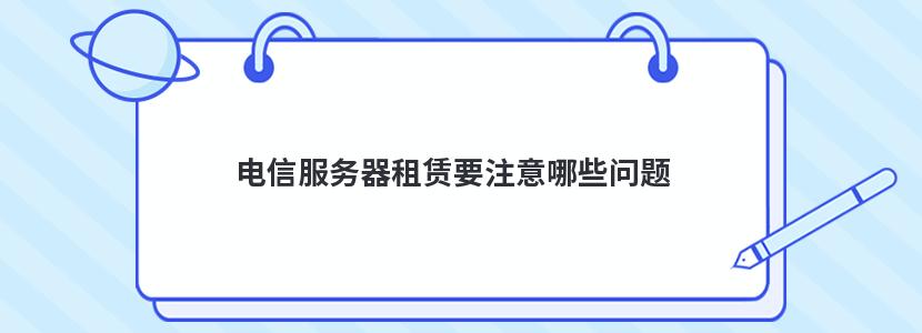 电信服务器租赁要注意哪些问题 电信服务器租赁要注意哪些问题