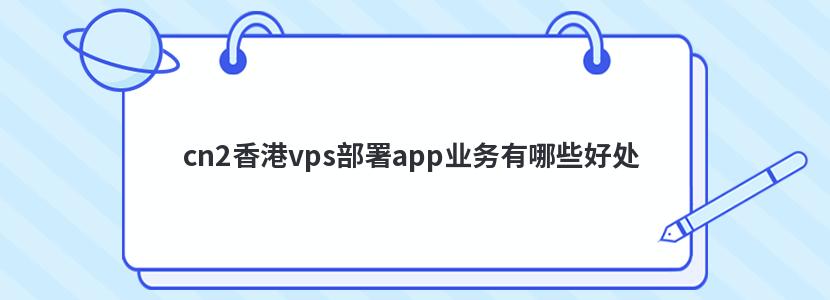 cn2香港vps部署app业务有哪些好处 cn2香港vps部署app业务有哪些好处