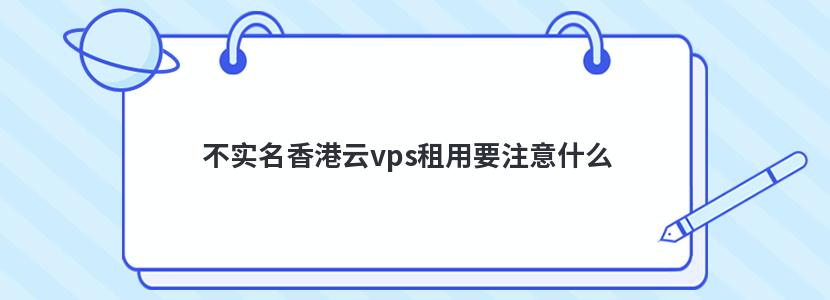 不实名香港云vps租用要注意什么