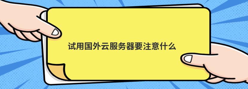 试用国外云服务器要注意什么 试用国外云服务器要注意什么