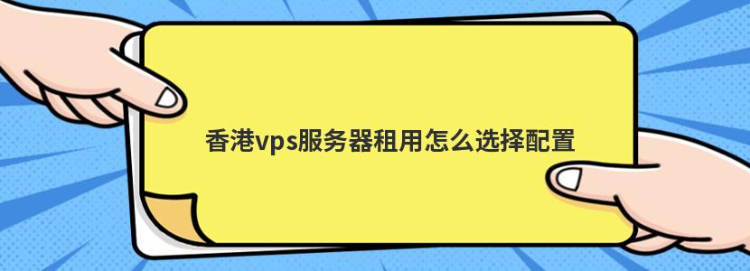 香港vps服务器租用怎么选择配置 香港vps服务器租用怎么选择配置
